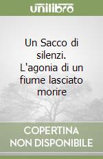 Un Sacco di silenzi. L'agonia di un fiume lasciato morire libro