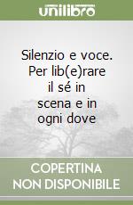 Silenzio e voce. Per lib(e)rare il sé in scena e in ogni dove libro