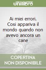 Ai miei errori. Cosi appariva il mondo quando non avevo ancora un cane libro