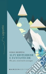 Alpi misteriose e fantastiche. Dèi, arte, tesori tra le nostre montagne libro