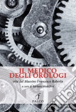 Il medico degli orologi. Vita del maestro Francesco Roberto libro