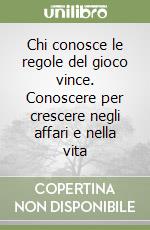 Chi conosce le regole del gioco vince. Conoscere per crescere negli affari e nella vita libro