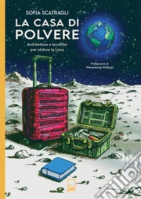 La casa di polvere. Architetture e tecniche per abitare la Luna libro
