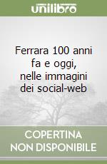 Ferrara 100 anni fa e oggi, nelle immagini dei social-web