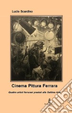 Cinema pittura Ferrara. Quattro artisti ferraresi prestati alla Settima Arte libro