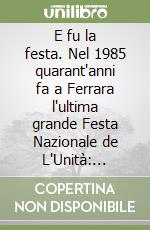 E fu la festa. Nel 1985 quarant'anni fa a Ferrara l'ultima grande Festa Nazionale de L'Unità: ricordi e immagini libro