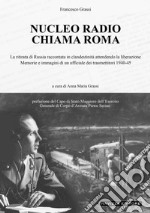 Nucleo Radio Chiama Roma. La ritirata di Russia in clandestinità attendendo la liberazione, memorie e immagini di un ufficiale dei trasmettitori 1940-45. Ediz. illustrata