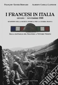 I francesi in Italia. Giugno - Novembre 1918. Dalla battaglia del Solstizio a Vittorio Veneto. Ediz. illustrata libro