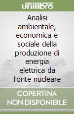 Analisi ambientale, economica e sociale della produzione di energia elettrica da fonte nucleare libro