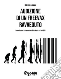Audizione di un freevax ravveduto. Commissione parlamentare d'inchiesta su Covid-19 libro