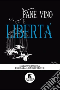 Pane, vino e libertà. Antologia poetica dedicata a Ignazio Silone libro