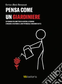 Pensa come un giardiniere. 32 pensieri per smettere di gestire le persone e iniziare a coltivare il loro potenziale (iniziando da te) libro