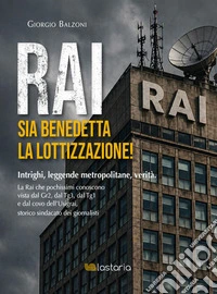 Rai. Sia benedetta la lottizzazione! Intrighi, leggende metropolitane, verità. La Rai che pochissimi conoscono vista dal Gr2, dal Tg3, dal Tg1 e dal covo dell'Usigrai, storico sindacato dei giornalisti libro