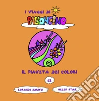 Il pianeta dei colori. I viaggi di Palloncino. Ediz. a colori. Vol. 12 libro