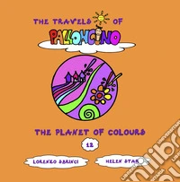 The planet of colours. The travels of Palloncino. Ediz. a colori. Vol. 12 libro