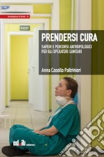 Prendersi cura. Saperi e percorsi antropologici per gli operatori sanitari libro