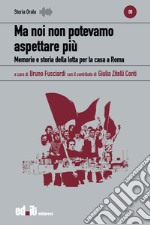 Ma noi non potevamo aspettare più. Memorie e storia della lotta per la casa a Roma libro