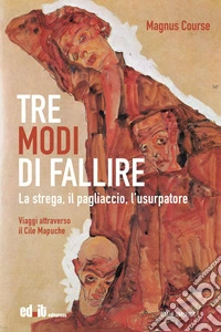 Tre modi di fallire. La strega, il pagliaccio, l'usurpatore. Viaggi attraverso il Cile Mapuche libro