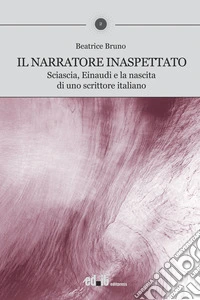Il narratore inaspettato. Sciascia, Einaudi e la nascita di uno scrittore italiano libro