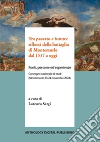 Tra passato e futuro: riflessi della battaglia di Montemurlo dal 1537 a oggi. Fonti, persone ed esperienze. Convegno nazionale di studi (Montemurlo 23-24 novembre 2024) libro