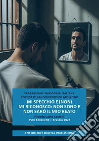 Mi specchio e (non) mi riconosco: non sono e non sarò il mio reato. Premio Carlo Castelli. XVIII edizione. Brescia 2025 libro
