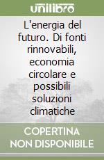 L'energia del futuro. Di fonti rinnovabili, economia circolare e possibili soluzioni climatiche libro