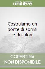 Costruiamo un ponte di sorrisi e di colori libro