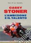 Casey Stoner. L'ambizione e il talento libro