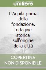 L'Aquila prima della fondazione. Indagine storica sull'origine della città
