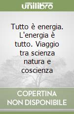 Tutto è energia. L'energia è tutto. Viaggio tra scienza natura e coscienza