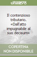 Il contenzioso tributario. «Dall'atto impugnabile al suo decisum» libro