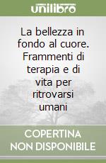 La bellezza in fondo al cuore. Frammenti di terapia e di vita per ritrovarsi umani libro