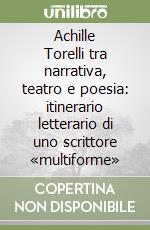 Achille Torelli tra narrativa, teatro e poesia: itinerario letterario di uno scrittore «multiforme»
