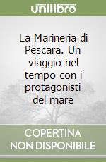 La Marineria di Pescara. Un viaggio nel tempo con i protagonisti del mare libro