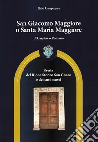 San Giacomo Maggiore o Santa Maria Maggiore di Carpineto Romano. Storia del rione storico San Gnaco e dei suoi musei libro