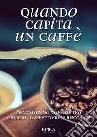Quando capita un caffé. Avventuroso viaggio tra chicchi, caffettiere e racconti libro