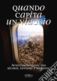 Quando capita un viaggio. Avventurosi viaggi tra ricordi, fantasie e speranze libro