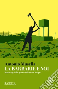 La barbarie e noi. Reportage dalle guerre del nostro tempo libro