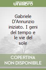 Gabriele D'Annunzio iniziato. I geni del tempo e le vie del sole libro