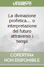 La divinazione profetica... o interpretazione del futuro attraverso i tempi libro