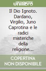 Il Dio Ignoto. Dardano, Virgilio, Juno Caprotina e le radici misteriche della religione arcaica romana libro