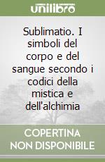 Sublimatio. I simboli del corpo e del sangue secondo i codici della mistica e dell'alchimia libro