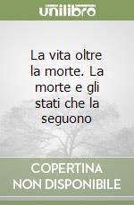 La vita oltre la morte. La morte e gli stati che la seguono libro