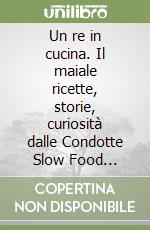 Un re in cucina. Il maiale ricette, storie, curiosità dalle Condotte Slow Food d'Italia. Con espansione online libro