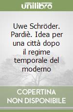 Uwe Schröder. Pardiè. Idea per una città dopo il regime temporale del moderno