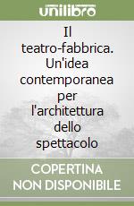 Il teatro-fabbrica. Un'idea contemporanea per l'architettura dello spettacolo libro