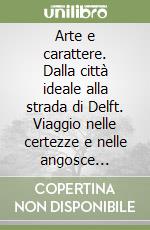Arte e carattere. Dalla città ideale alla strada di Delft. Viaggio nelle certezze e nelle angosce dell'uomo moderno