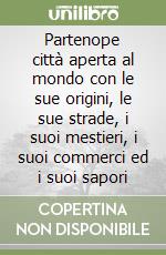 Partenope città aperta al mondo con le sue origini, le sue strade, i suoi mestieri, i suoi commerci ed i suoi sapori