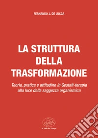 La struttura della trasformazione. Teoria, pratica e attitudine in Gestalt-terapia alla luce della saggezza organismica libro