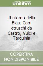 Il ritorno della Biga. Carri etruschi da Castro, Vulci e Tarquinia libro